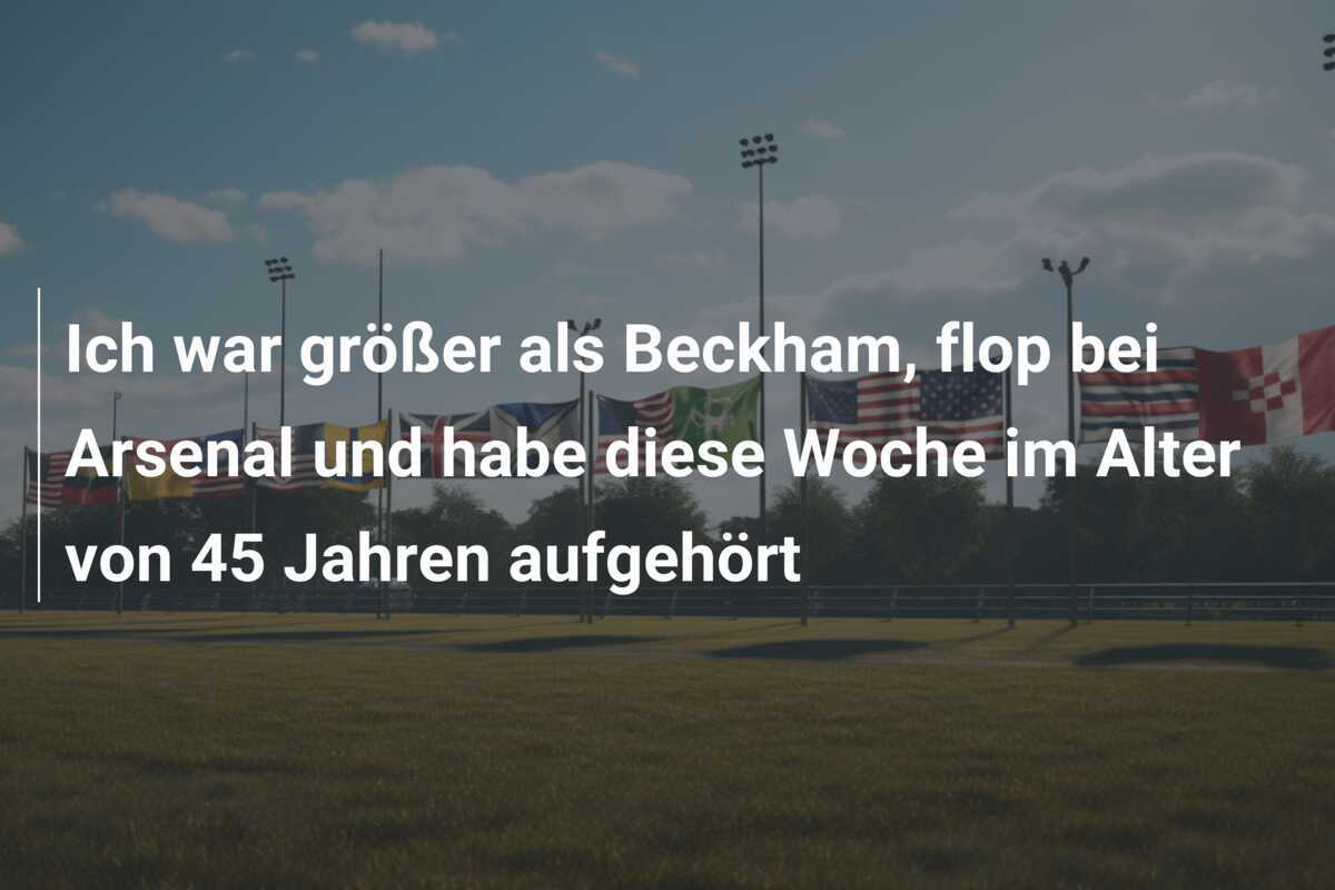 Ich war größer als Beckham, flop bei Arsenal und habe diese Woche im Alter von 45 Jahren aufgehört