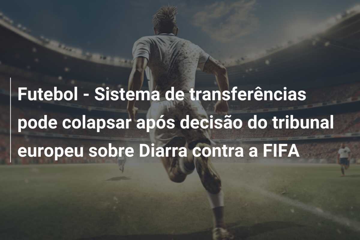 Futebol - Sistema de transferências pode colapsar após decisão do tribunal europeu sobre Diarra contra a FIFA
