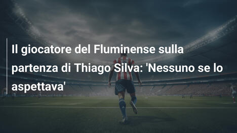 Il giocatore del Fluminense sulla partenza di Thiago Silva: 'Nessuno se lo aspettava'