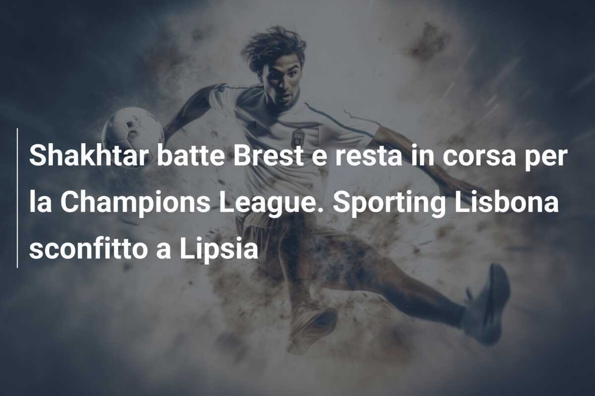 Shakhtar batte Brest e resta in corsa per la Champions League. Sporting Lisbona sconfitto a Lipsia