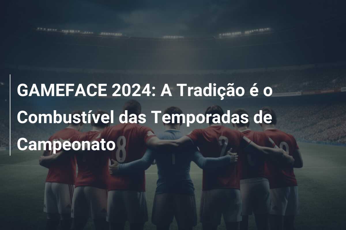 GAMEFACE 2024: A Tradição é o Combustível das Temporadas de Campeonato