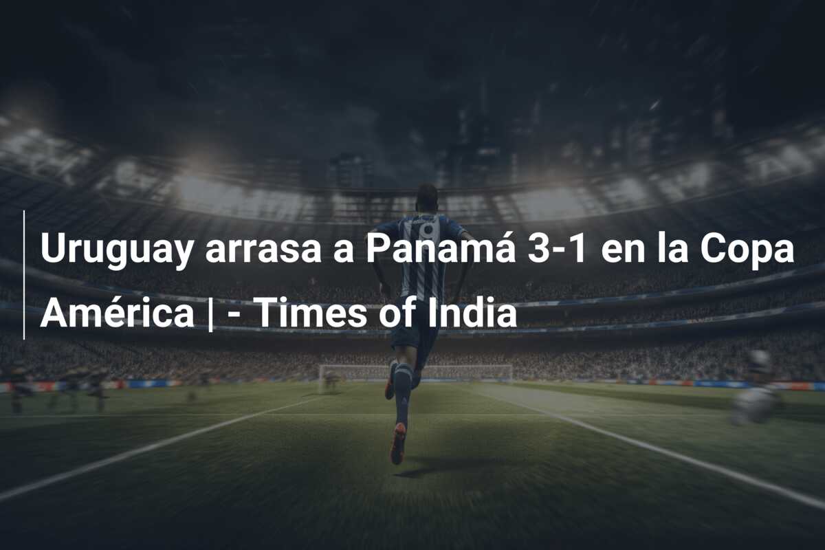 Uruguay arrasa a Panamá 3-1 en la Copa América | – Times of India