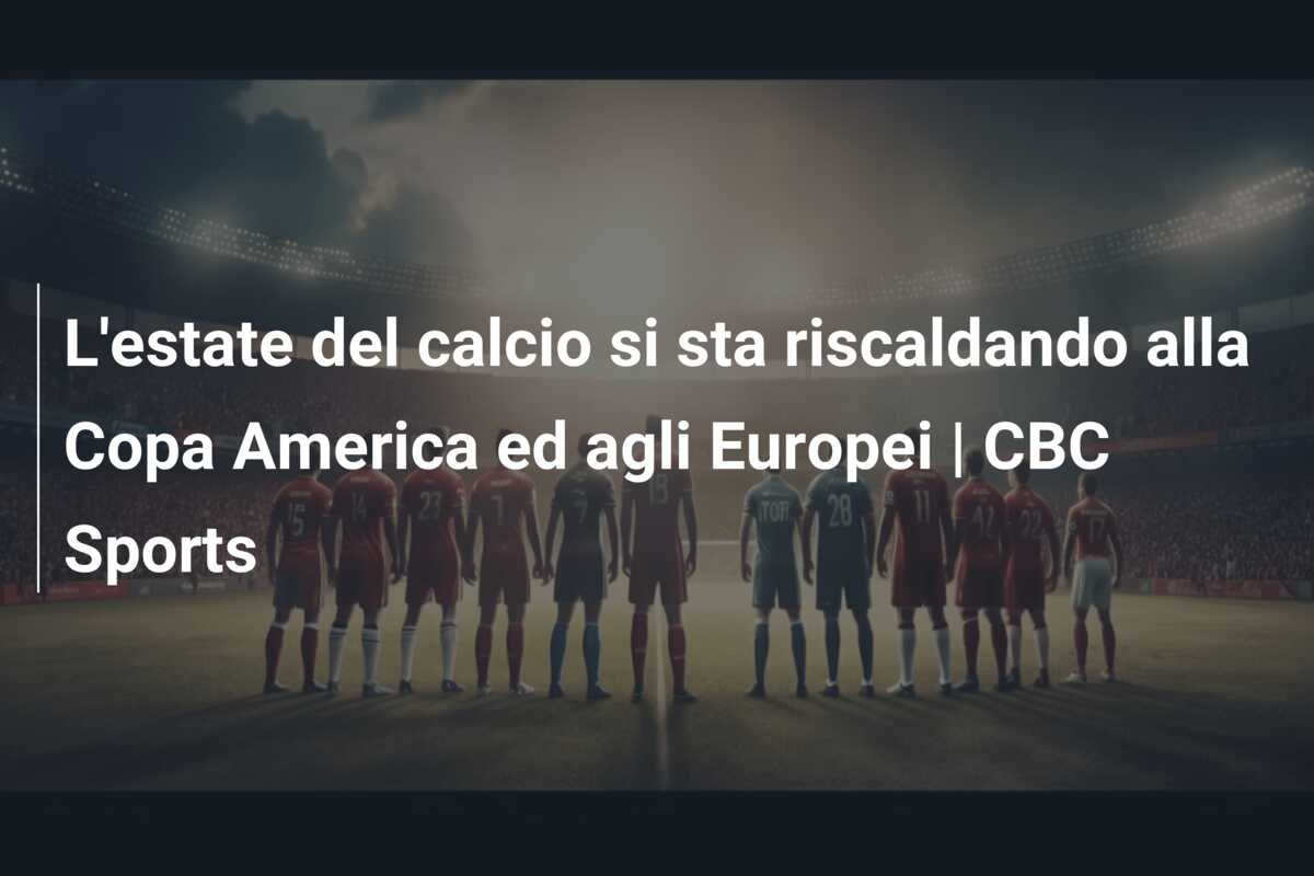 L’estate del calcio si sta riscaldando alla Copa America ed agli Europei | CBC Sports