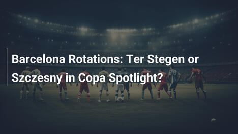 Xoay tua Barcelona: Ter Stegen hay Szczesny tỏa sáng ở Cúp Nhà Vua?
