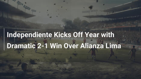 Independiente feiert dramatischen 2:1-Sieg zu Saisonstart gegen Alianza Lima