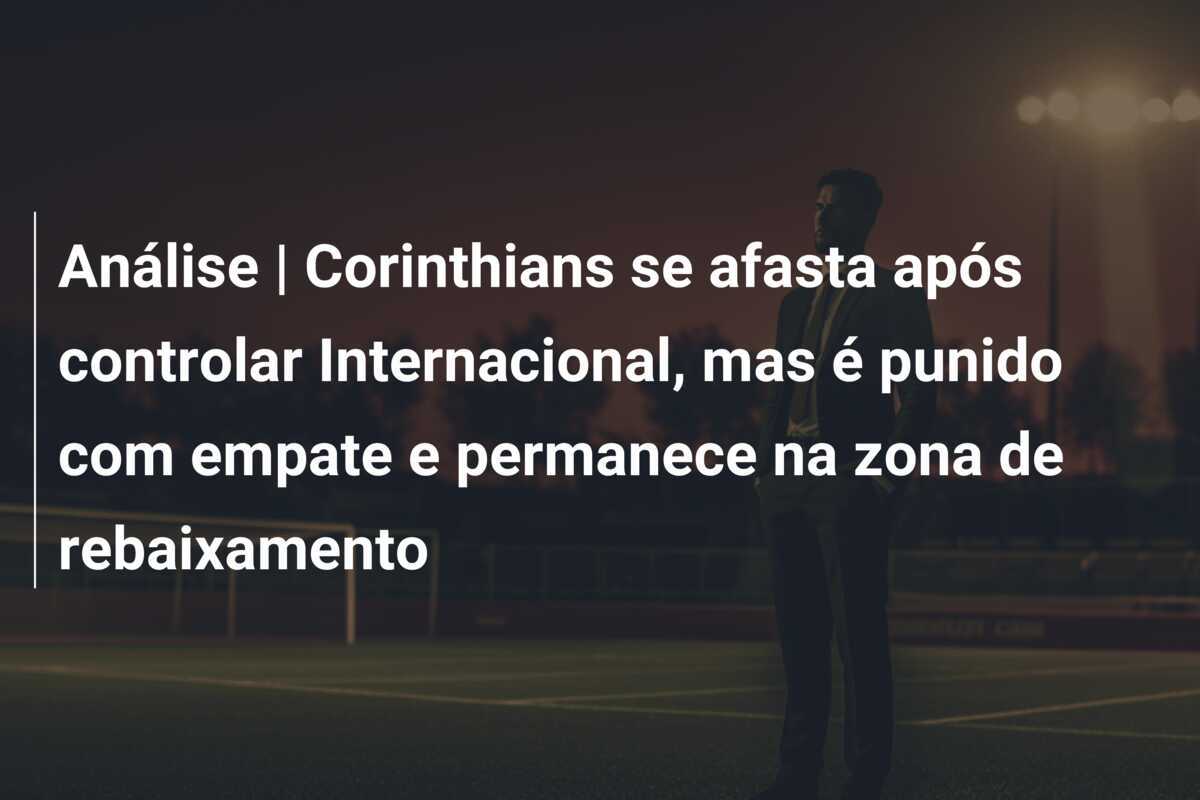 Análise | Corinthians se afasta após controlar Internacional, mas é punido com empate e permanece na zona de rebaixamento