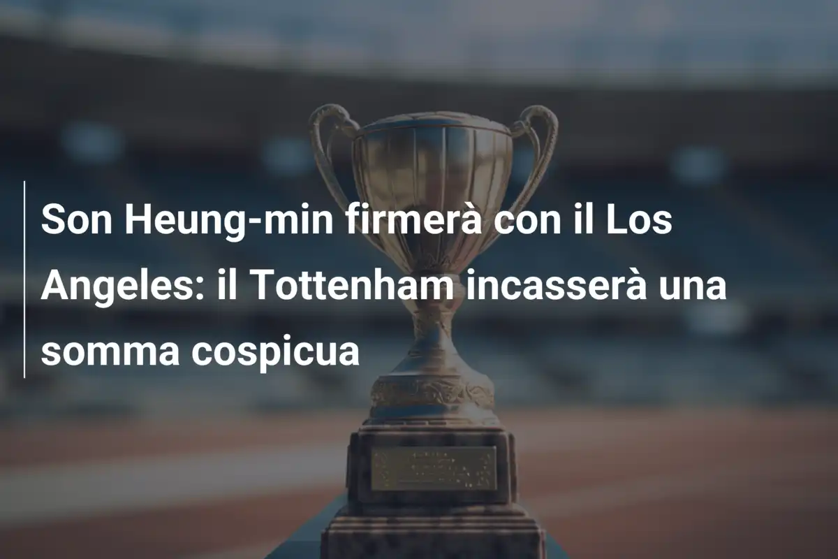 Son Heung-min firmerà con il Los Angeles: il Tottenham incasserà una somma cospicua