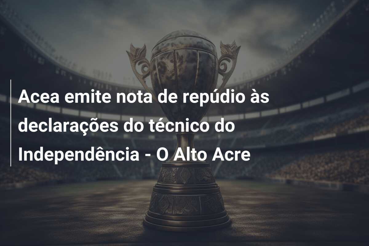 Acea emite nota de repúdio às declarações do técnico do Independência – O Alto Acre