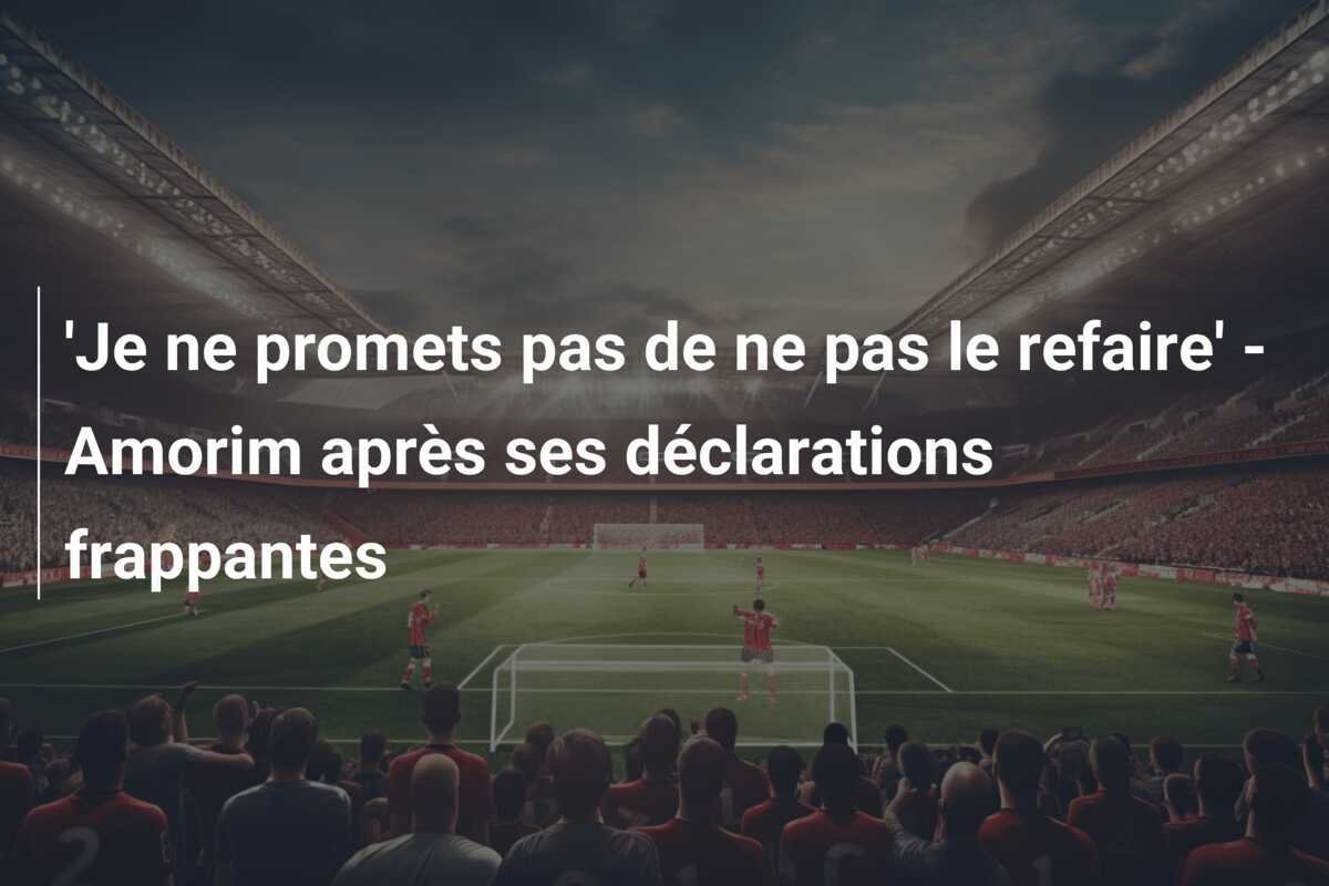 'Je ne promets pas de ne pas le refaire' - Amorim après ses déclarations frappantes