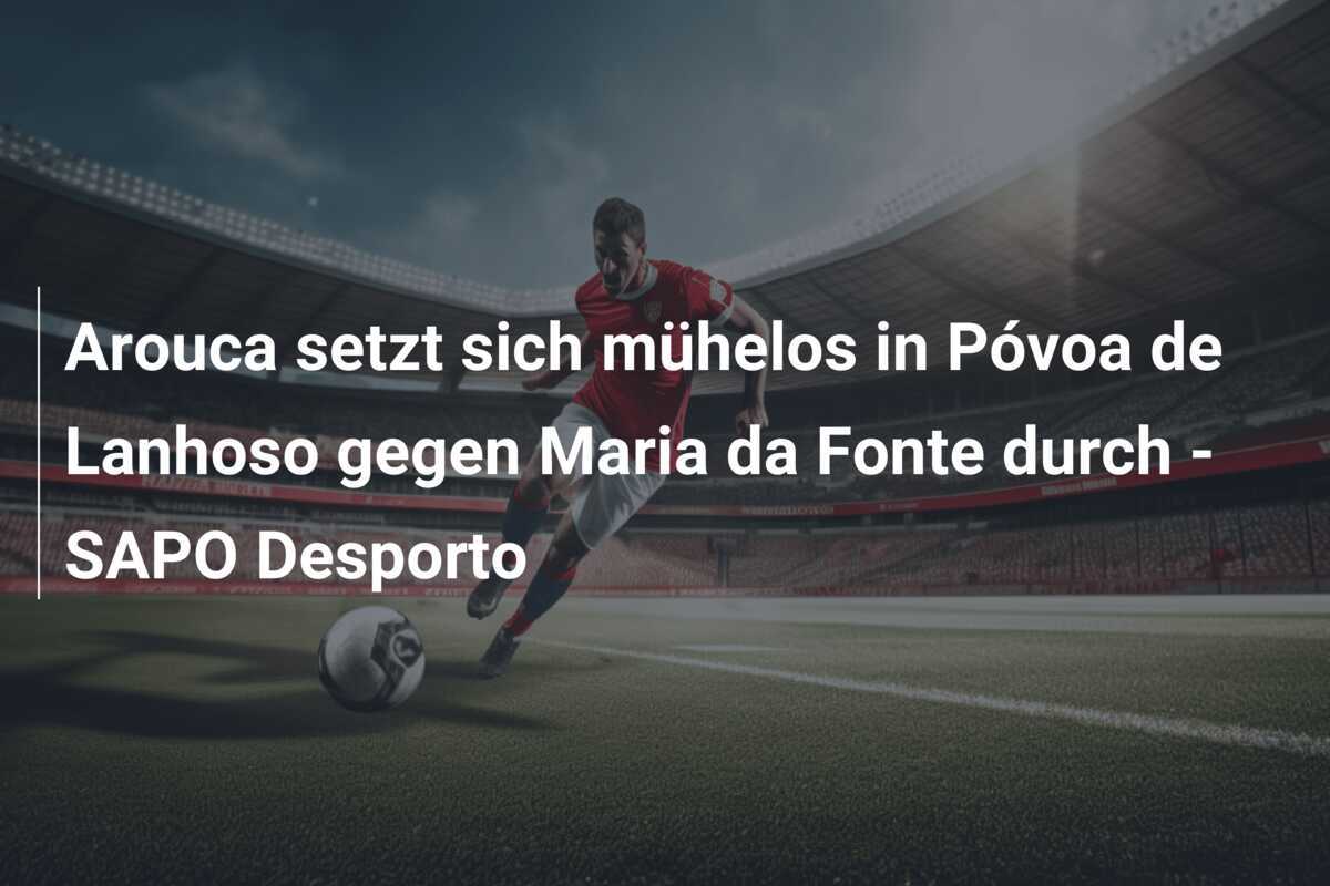 Arouca setzt sich mühelos in Póvoa de Lanhoso gegen Maria da Fonte durch - SAPO Desporto