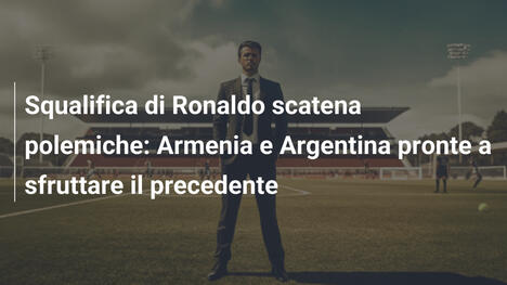 Squalifica di Ronaldo scatena polemiche: Armenia e Argentina pronte a sfruttare il precedente