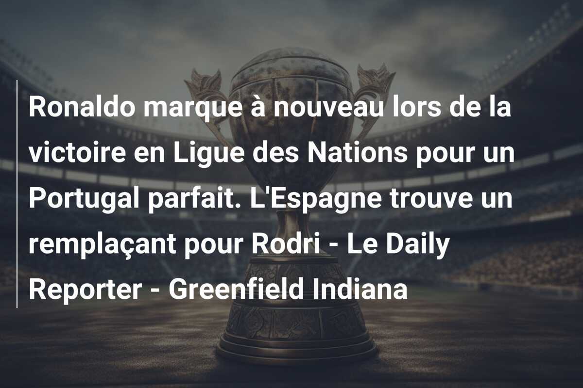 Ronaldo marque à nouveau lors de la victoire en Ligue des Nations pour un Portugal parfait. L'Espagne trouve un remplaçant pour Rodri - Le Daily Reporter - Greenfield Indiana