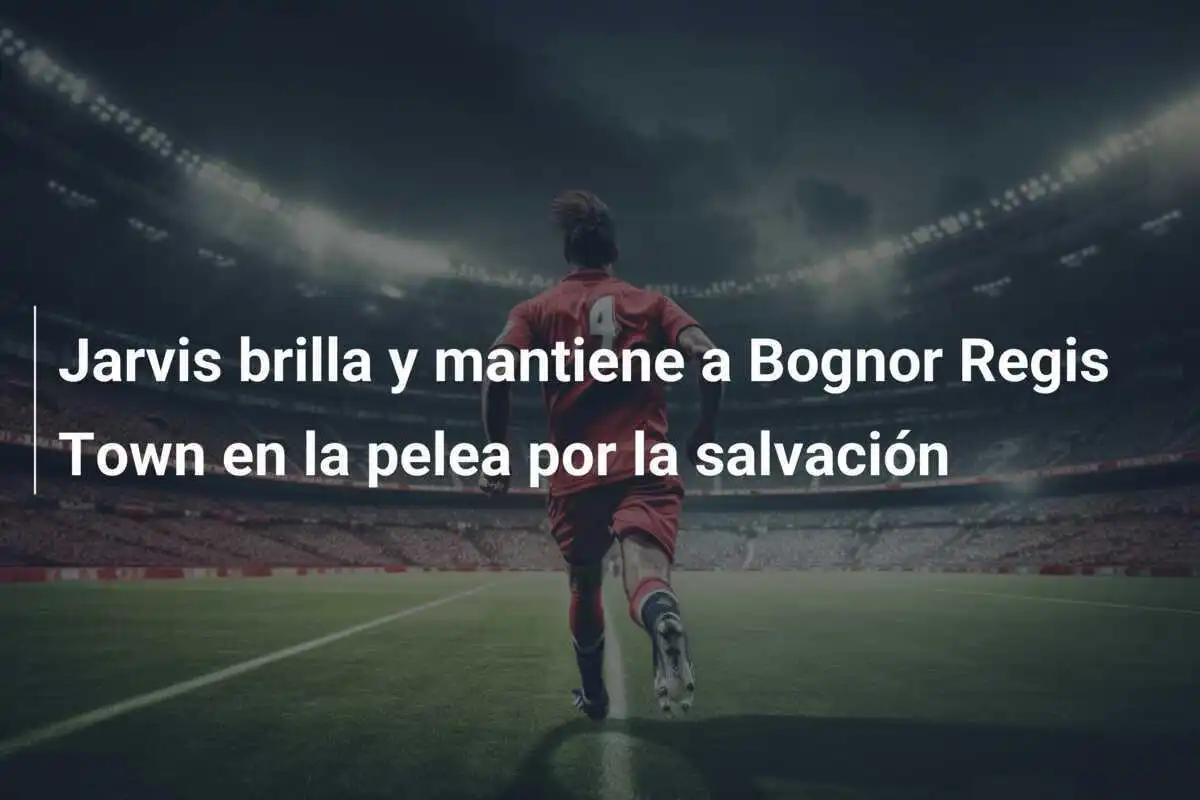Jarvis brilla y mantiene a Bognor Regis Town en la pelea por la salvación