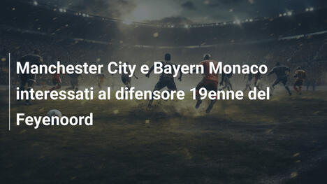 Manchester City e Bayern Monaco interessati al difensore 19enne del Feyenoord