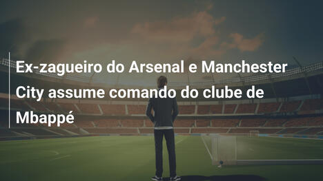 Ex-zagueiro do Arsenal e Manchester City assume comando do clube de Mbappé