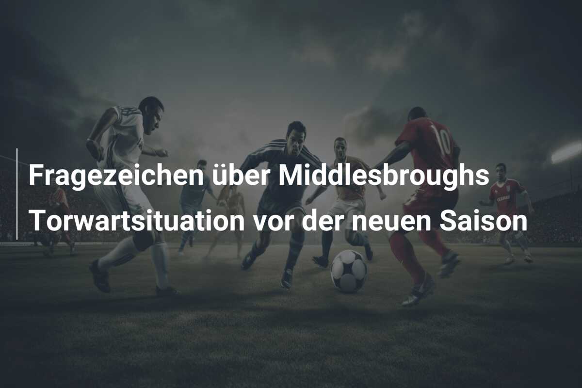 Fragezeichen über Middlesbroughs Torwartsituation vor der neuen Saison