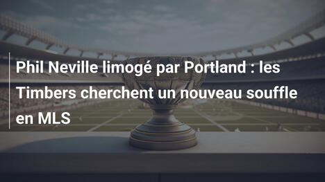 Phil Neville limogé par Portland : les Timbers cherchent un nouveau souffle en MLS