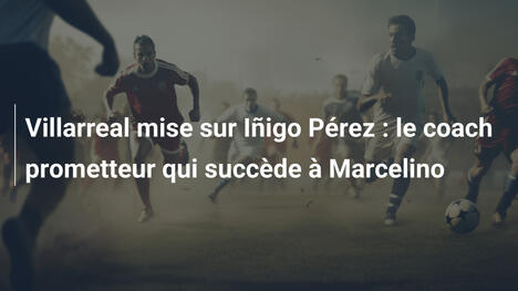 Villarreal mise sur Iñigo Pérez : le coach prometteur qui succède à Marcelino