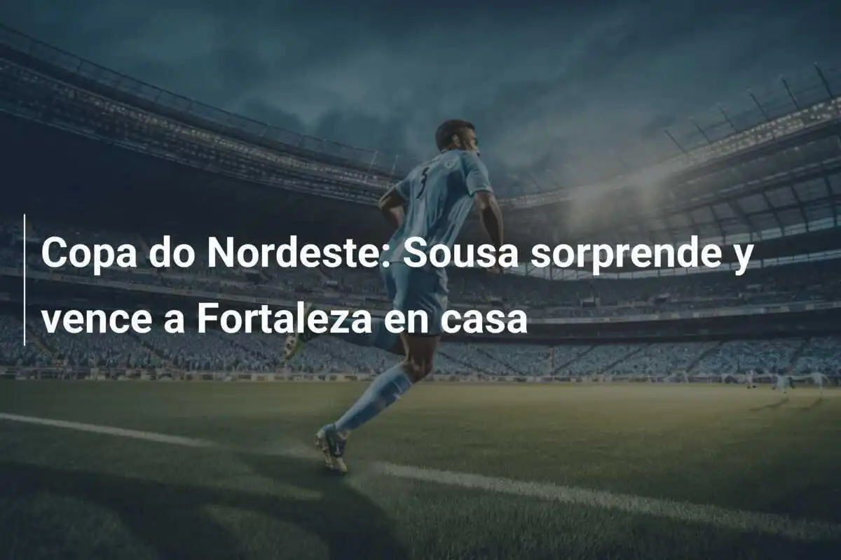 Copa do Nordeste: Sousa sorprende y vence a Fortaleza en casa