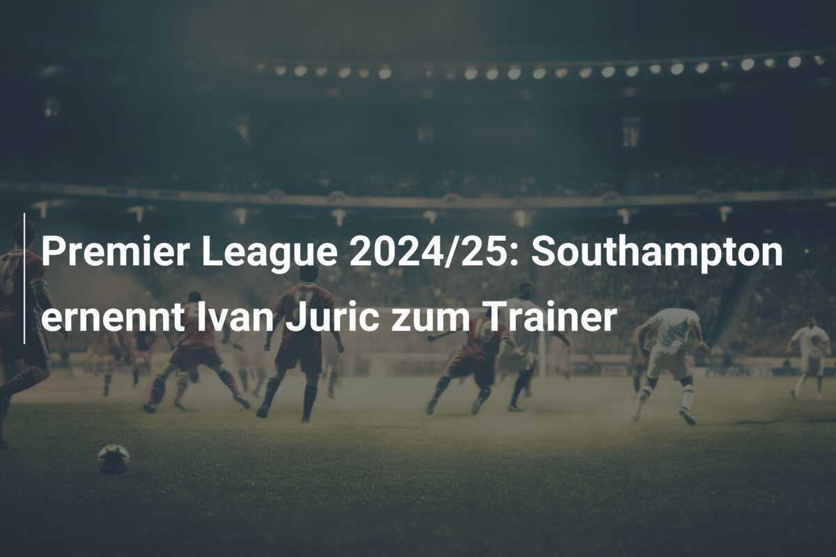 Premier League 2024/25: Southampton ernennt Ivan Juric zum Trainer