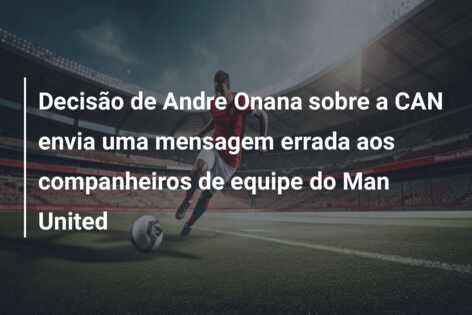 Decisão de Andre Onana sobre a CAN envia uma mensagem errada aos companheiros de equipe do Man United