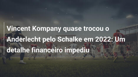 Vincent Kompany quase trocou o Anderlecht pelo Schalke em 2022: Um detalhe financeiro impediu