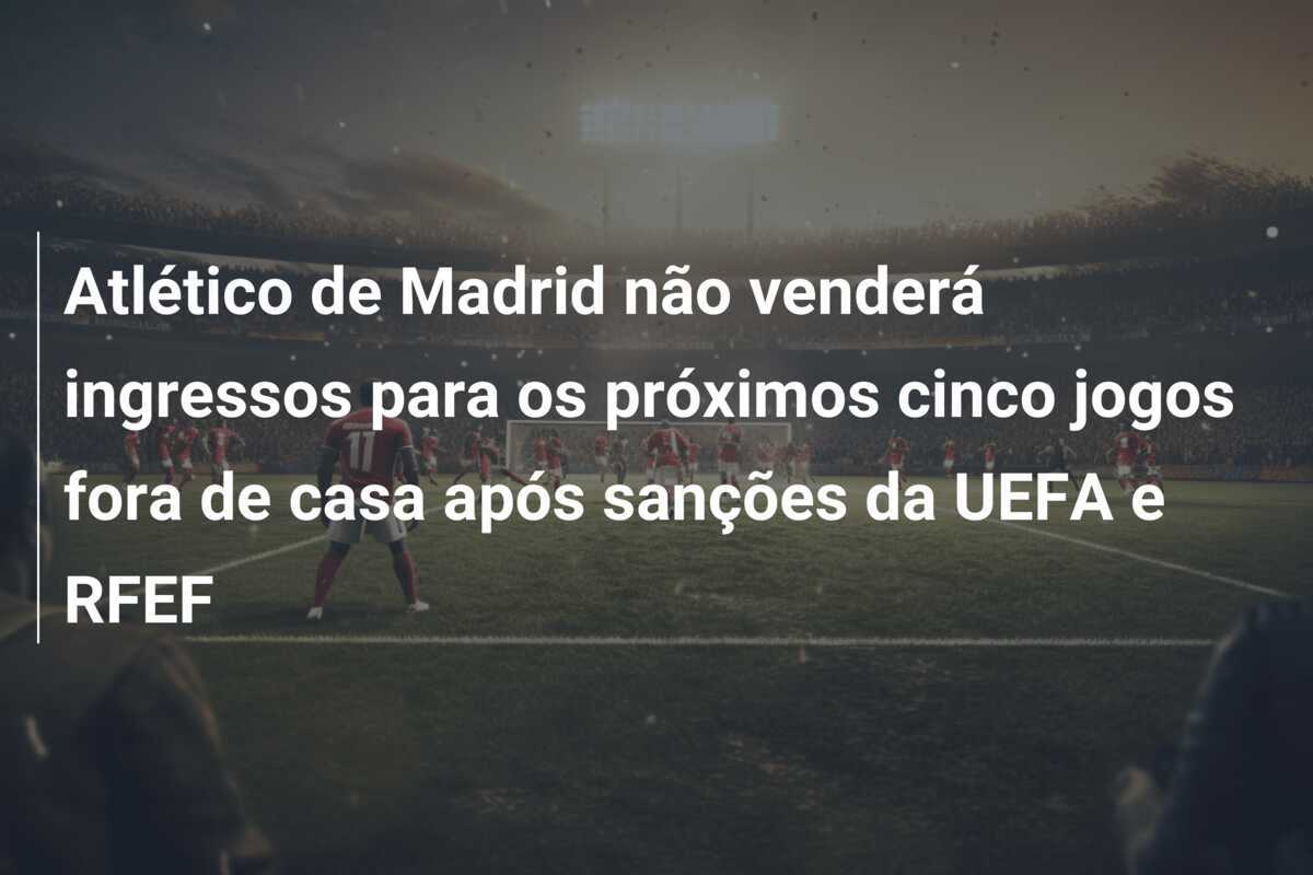 Atlético de Madrid não venderá ingressos para os próximos cinco jogos fora de casa após sanções da UEFA e RFEF