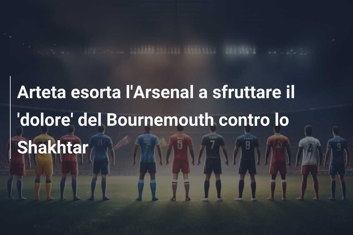 Arteta esorta l'Arsenal a sfruttare il 'dolore' del Bournemouth contro lo Shakhtar