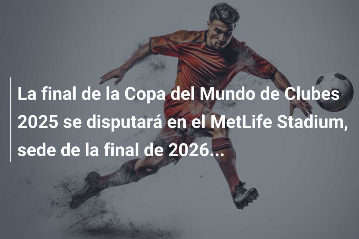 La final de la Copa del Mundo de Clubes 2025 se disputará en el MetLife Stadium, sede de la final de 2026...