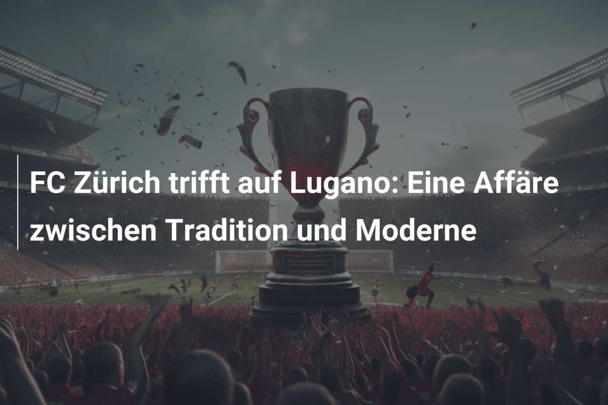 FC Zürich trifft auf Lugano: Eine Affäre zwischen Tradition und Moderne