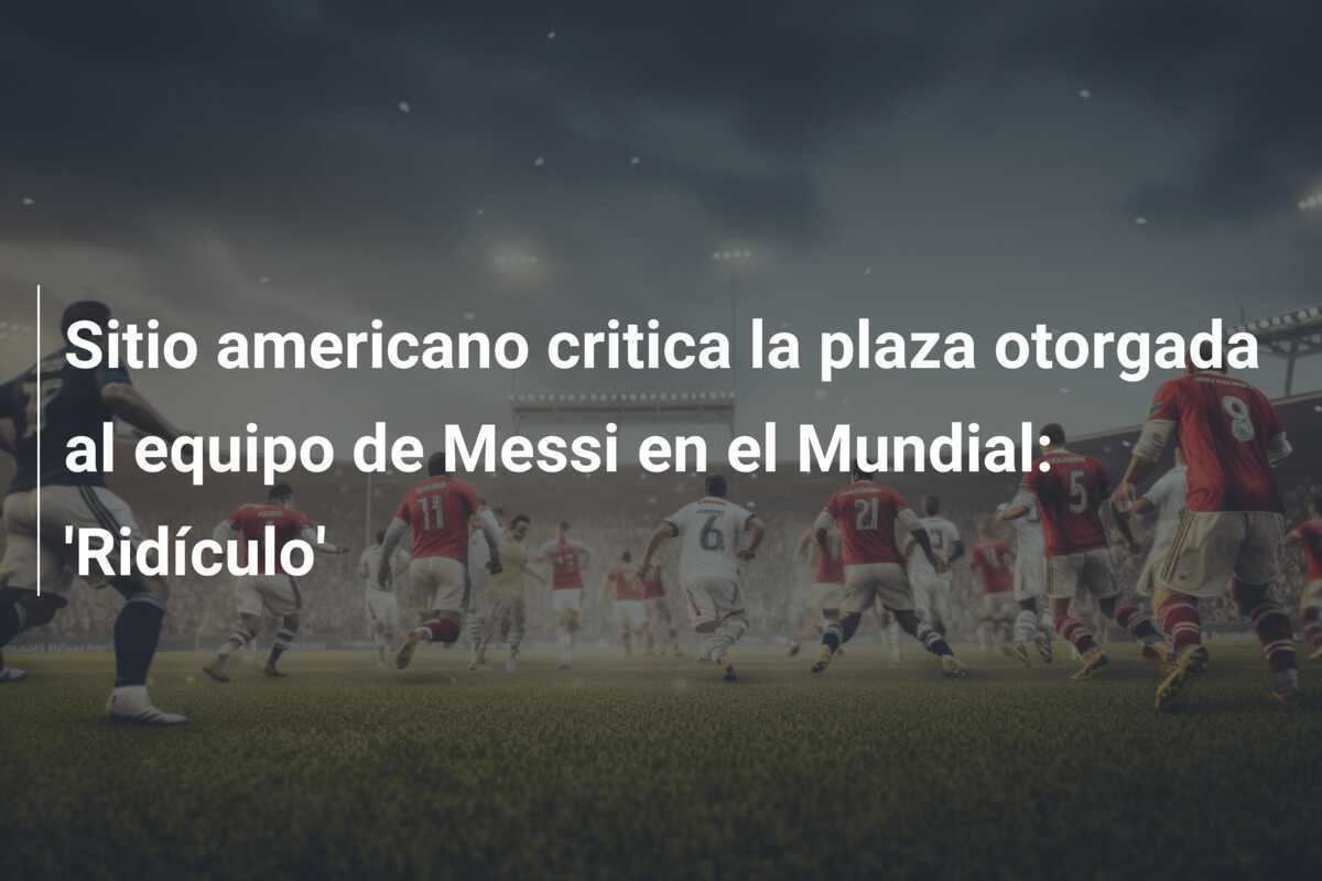 Sitio americano critica la plaza otorgada al equipo de Messi en el Mundial: 'Ridículo'