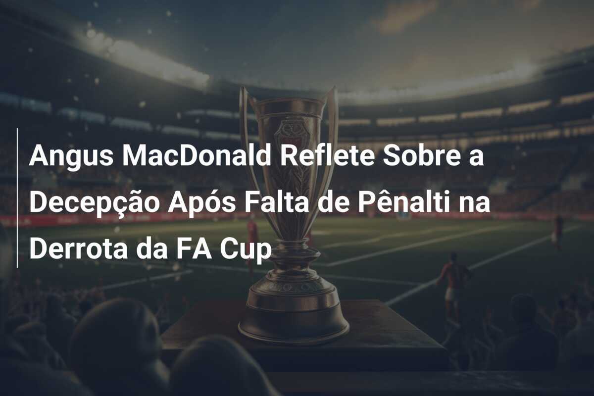 Angus MacDonald Reflete Sobre a Decepção Após Falta de Pênalti na Derrota da FA Cup