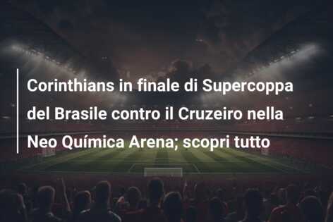 Corinthians in finale di Supercoppa del Brasile contro il Cruzeiro nella Neo Química Arena; scopri tutto