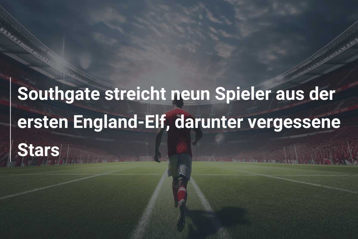 Southgate streicht neun Spieler aus der ersten England-Elf, darunter vergessene Stars
