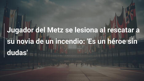 Jugador del Metz se lesiona al rescatar a su novia de un incendio: 'Es un héroe sin dudas'