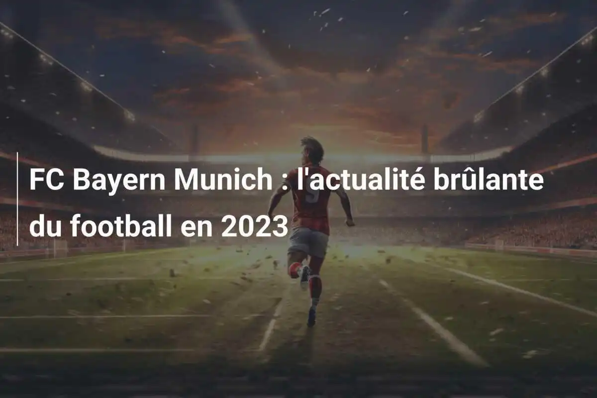 FC Bayern Munich : l'actualité brûlante du football en 2023