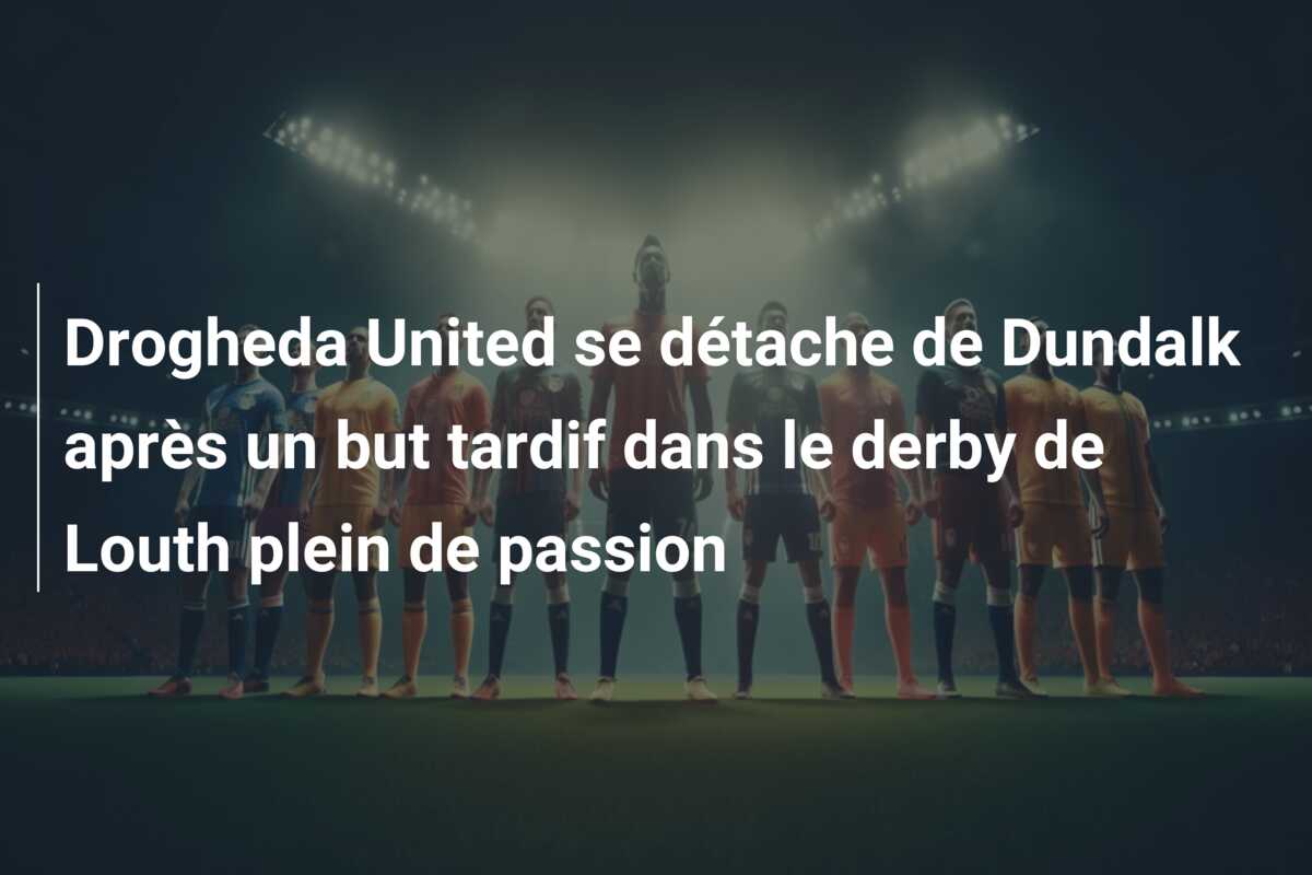 Drogheda United se détache de Dundalk après un but tardif dans le derby de Louth plein de passion