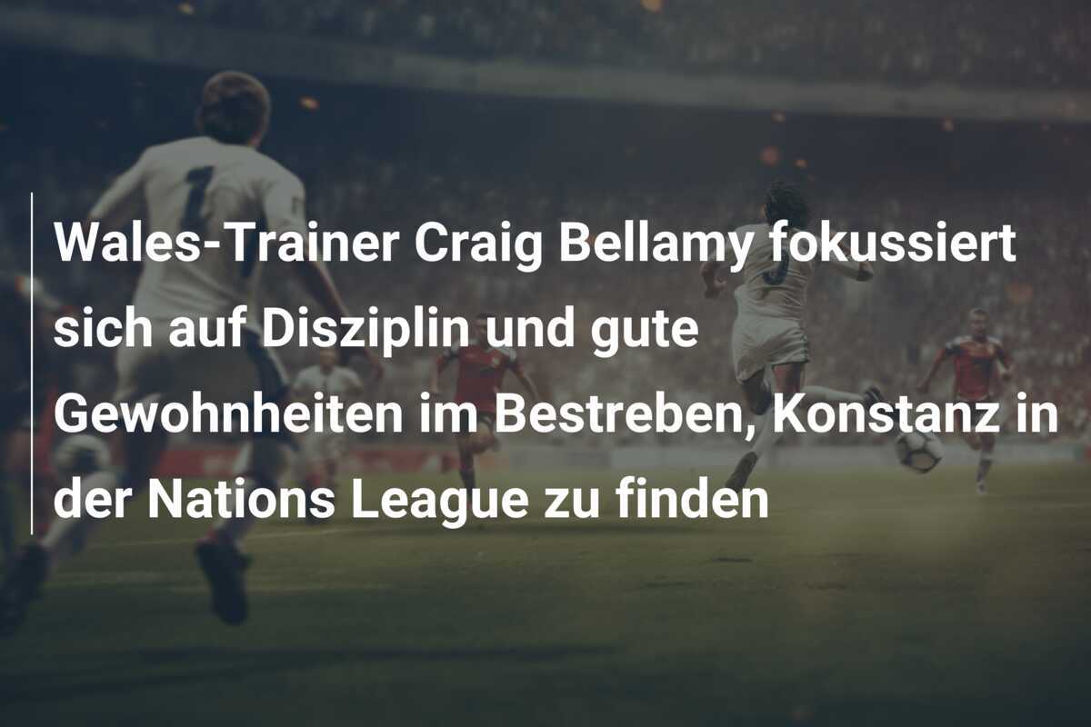 Wales-Trainer Craig Bellamy fokussiert sich auf Disziplin und gute Gewohnheiten im Bestreben, Konstanz in der Nations League zu finden