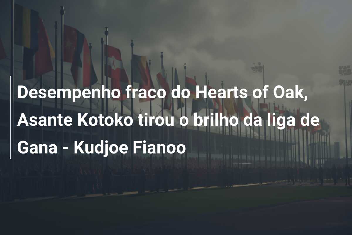 Desempenho fraco do Hearts of Oak, Asante Kotoko tirou o brilho da liga de Gana – Kudjoe Fianoo
