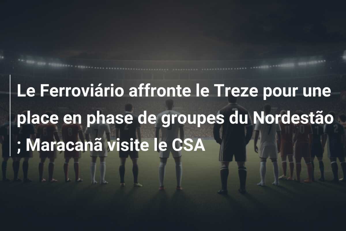 Le Ferroviário affronte le Treze pour une place en phase de groupes du Nordestão ; Maracanã visite le CSA