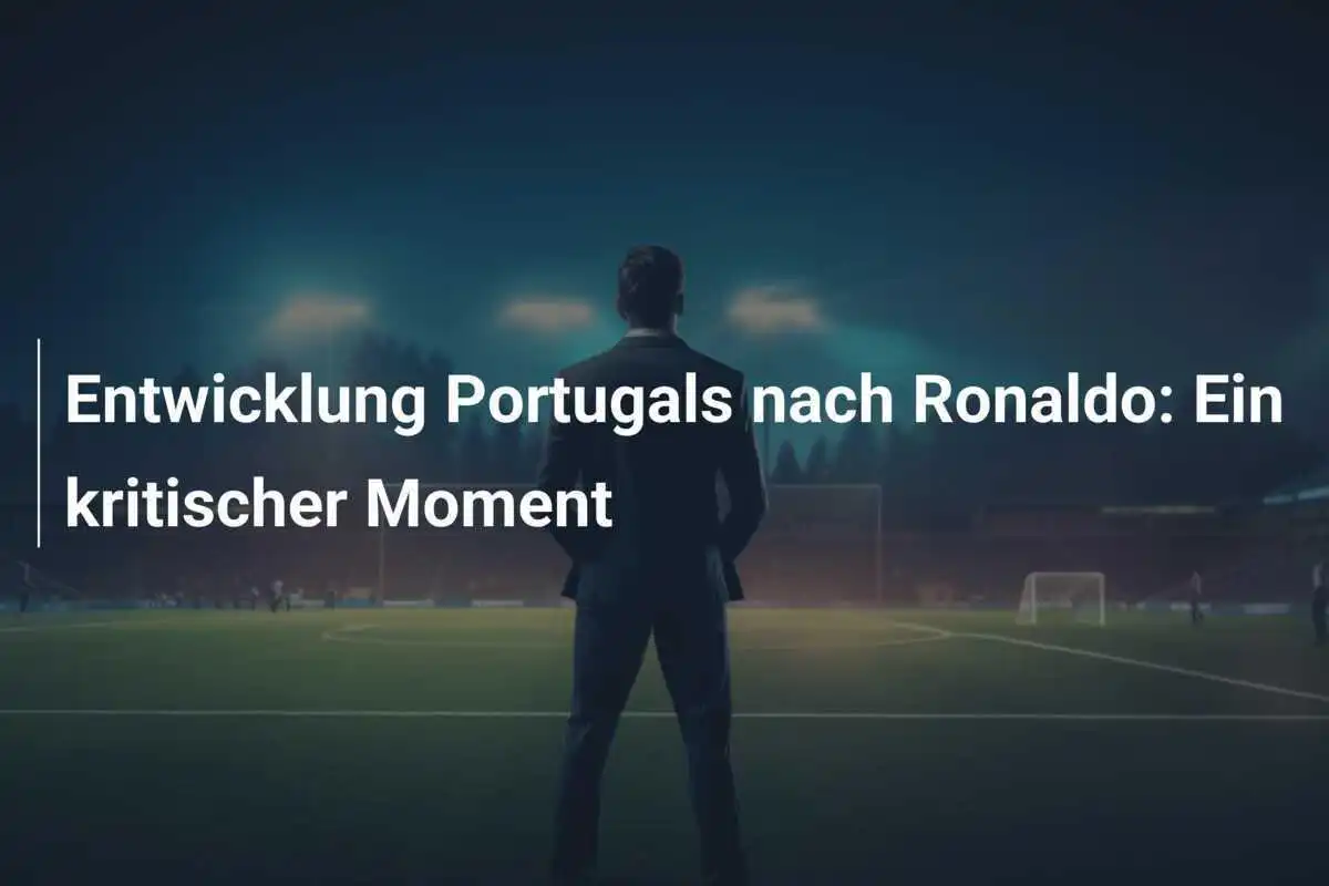 Entwicklung Portugals nach Ronaldo: Ein kritischer Moment