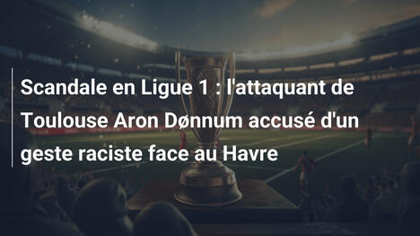 Scandale en Ligue 1 : l'attaquant de Toulouse Aron Dønnum accusé d'un geste raciste face au Havre