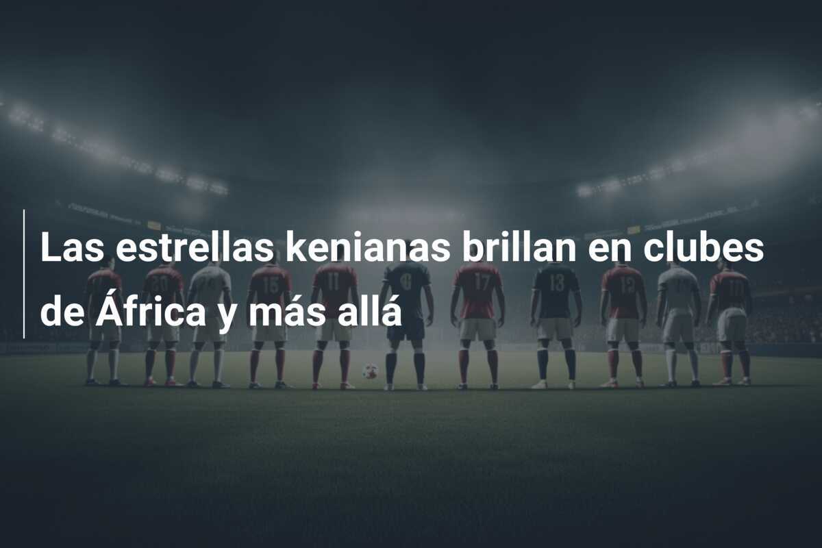 Las estrellas kenianas brillan en clubes de África y más allá