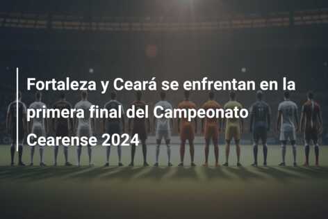 Fortaleza y Ceará se enfrentan en la primera final del Campeonato Cearense 2024