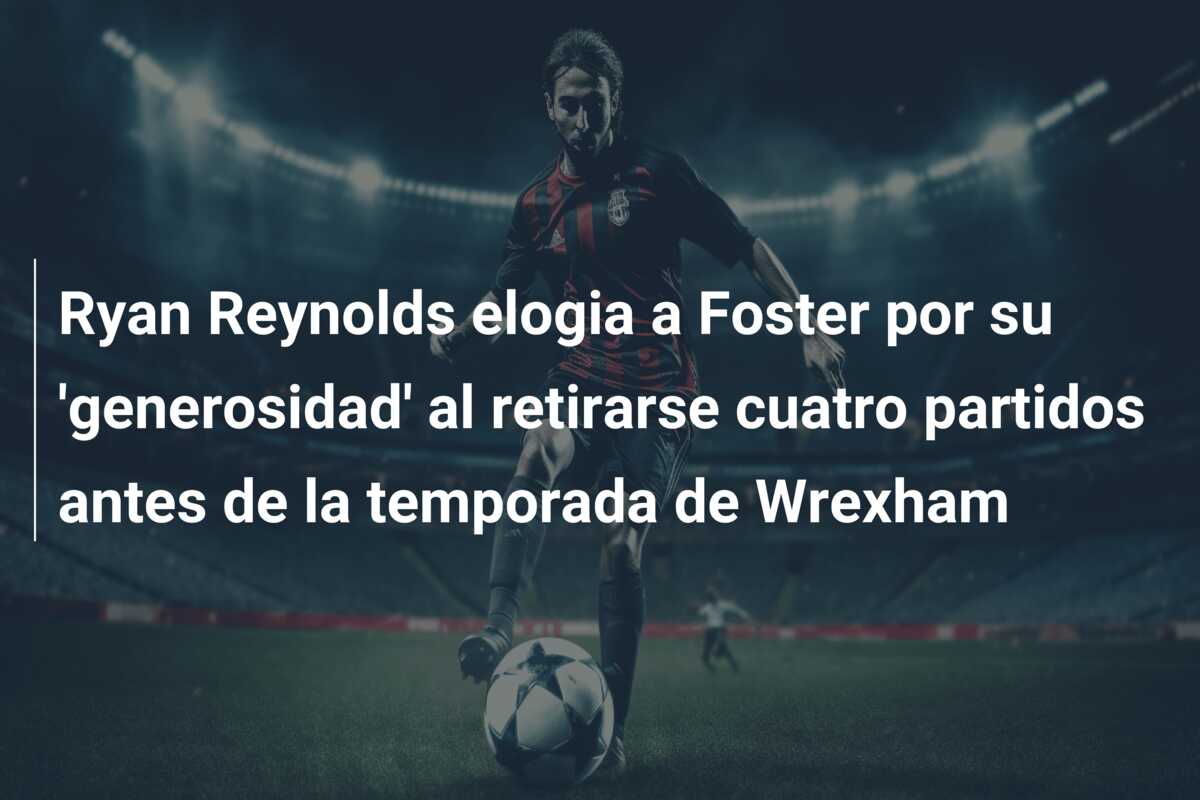 Ryan Reynolds elogia a Foster por su ‘generosidad’ al retirarse cuatro partidos antes de la temporada de Wrexham