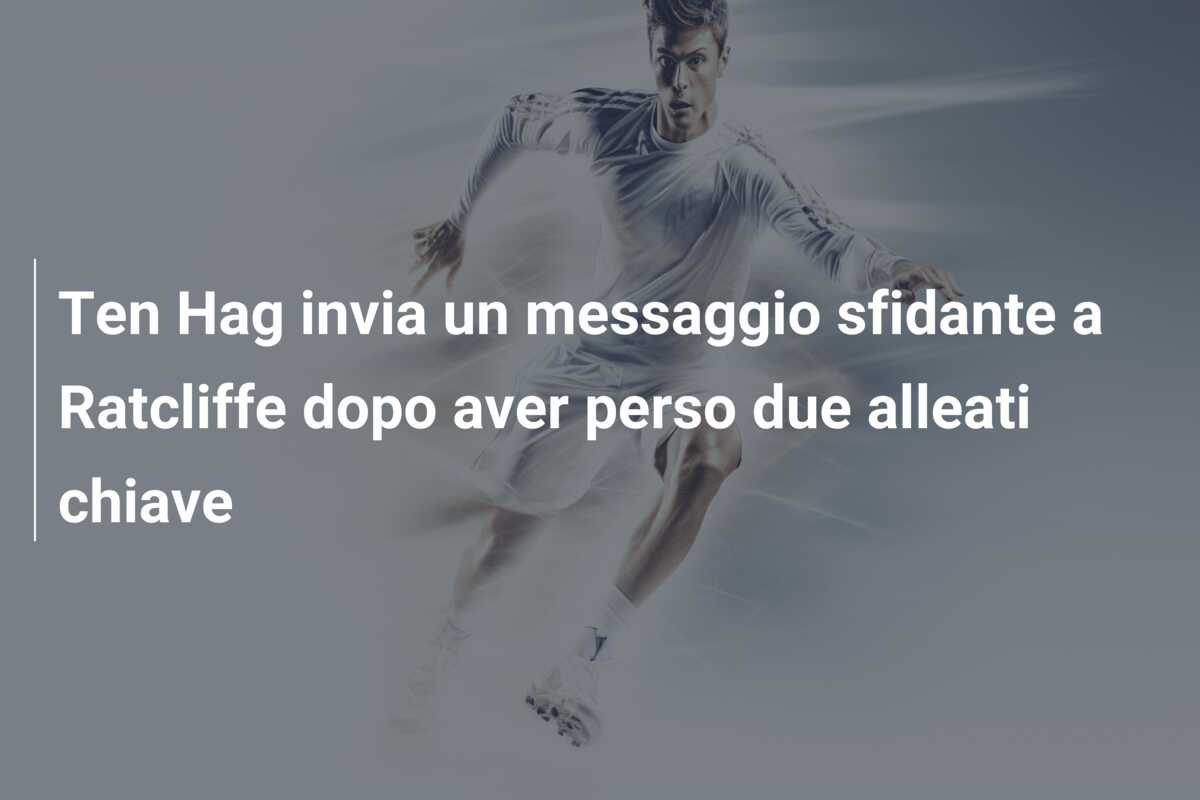 Ten Hag invia un messaggio sfidante a Ratcliffe dopo aver perso due alleati chiave