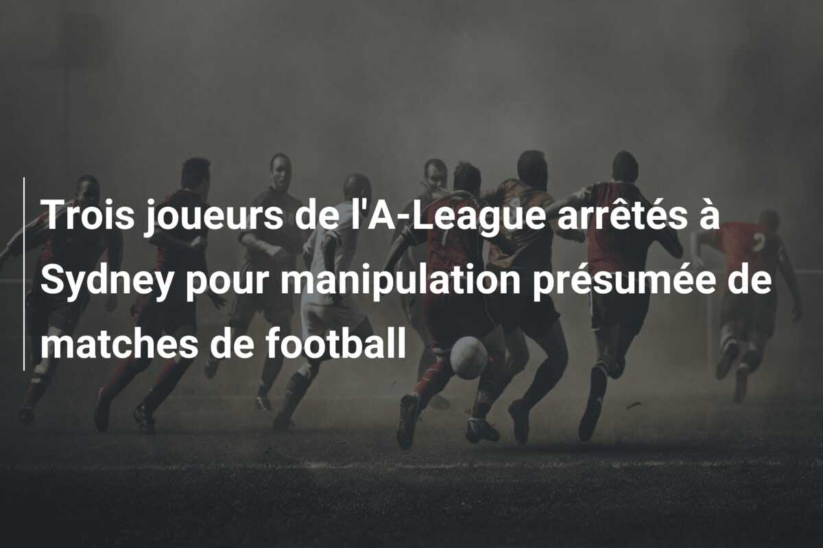 Trois joueurs de l’A-League arrêtés à Sydney pour manipulation présumée de matches de football