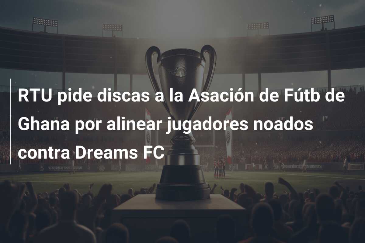 RTU pide discas a la Asación de Fútb de Ghana por alinear jugadores noados contra Dreams FC