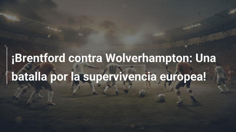 ¡Brentford contra Wolverhampton: Una batalla por la supervivencia europea!