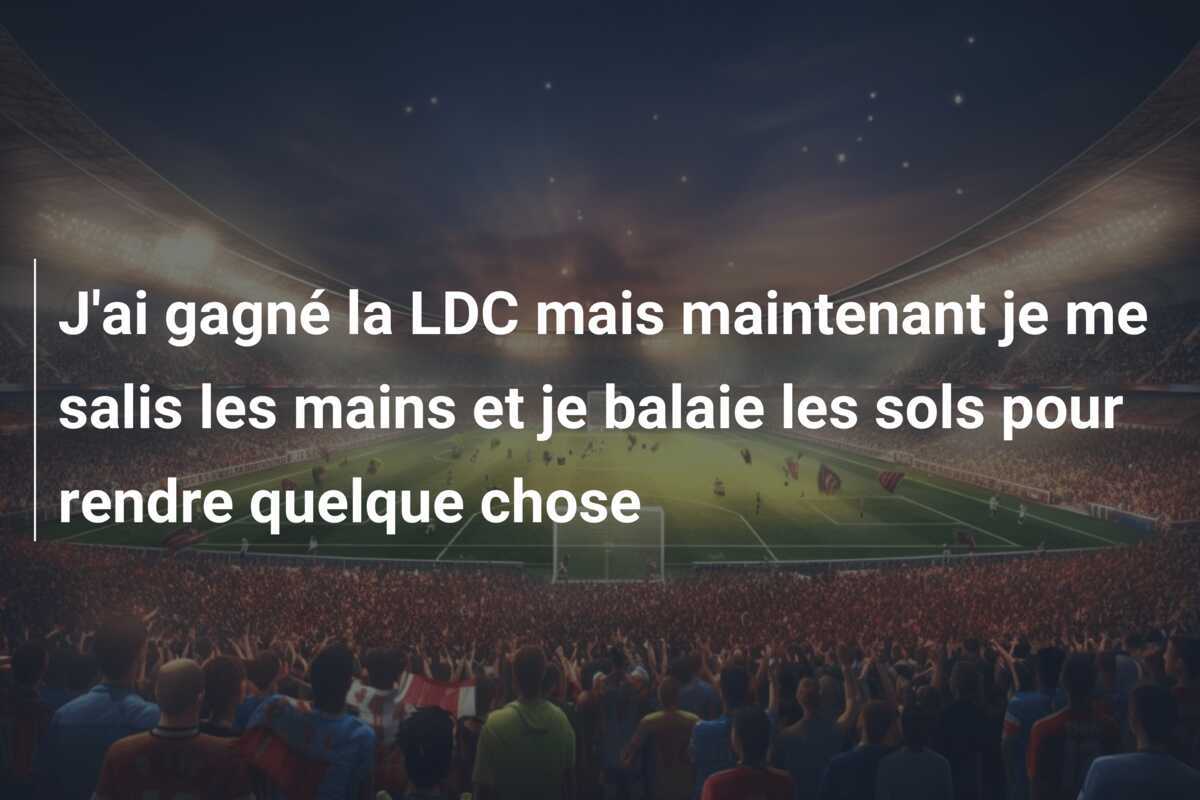 J'ai gagné la LDC mais maintenant je me salis les mains et je balaie les sols pour rendre quelque chose